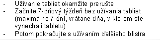 - Užívanie tabliet okamžite prerušte
-	Začnite 7-dňový týždeň bez užívania tabliet (maximálne 7 dní, vrátane dňa, v ktorom ste vynechali tabletu)
-	Potom pokračujte s užívaním ďalšieho blistra
