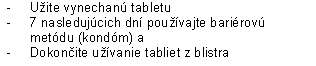 - Užite vynechanú tabletu
- 7 nasledujúcich dní používajte bariérovú metódu (kondóm) a
-	Dokončite užívanie tabliet z blistra
