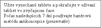 Užite vynechanú tabletu a pokračujte v užívaní tabliet vo zvyčajnom čase.
Počas nasledujúcich 7 dní používajte bariérovú metódu antikoncepcie (prezervatív).
