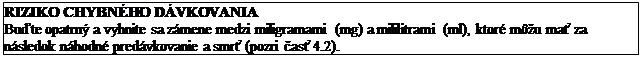Text Box: RIZIKO CHYBNÉHO DÁVKOVANIA
Buďte opatrný a vyhnite sa zámene medzi miligramami (mg) a mililitrami (ml), ktoré môžu mať za
následok náhodné predávkovanie a smrť (pozri časť 4.2).